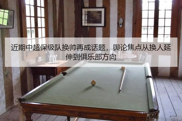 近期中超保级队换帅再成话题，舆论焦点从换人延伸到俱乐部方向