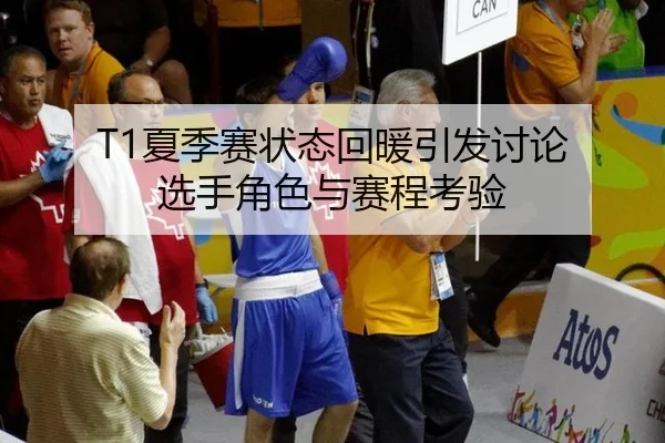 T1夏季赛状态回暖引发讨论 选手角色与赛程考验